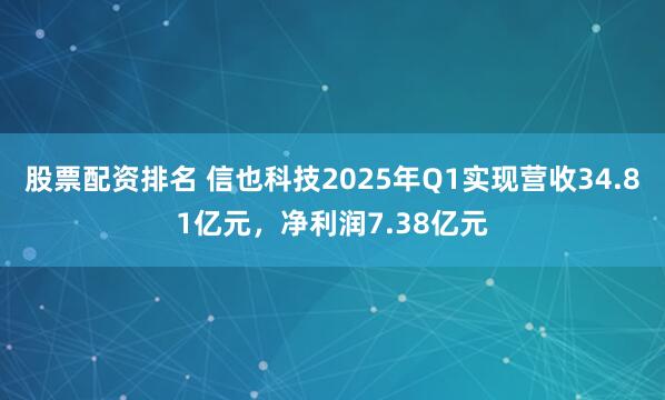 股票配资排名 信也科技2025年Q1实现营收34.81亿元，净利润7.38亿元