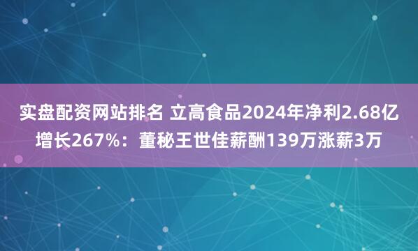 实盘配资网站排名 立高食品2024年净利2.68亿增长267%：董秘王世佳薪酬139万涨薪3万