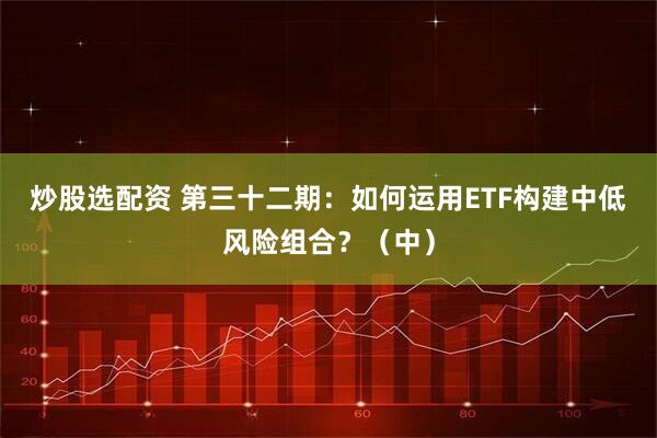 炒股选配资 第三十二期：如何运用ETF构建中低风险组合？（中）