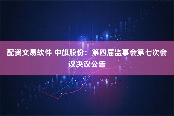 配资交易软件 中旗股份：第四届监事会第七次会议决议公告