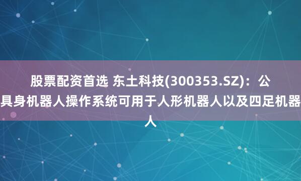 股票配资首选 东土科技(300353.SZ)：公司具身机器人操作系统可用于人形机器人以及四足机器人