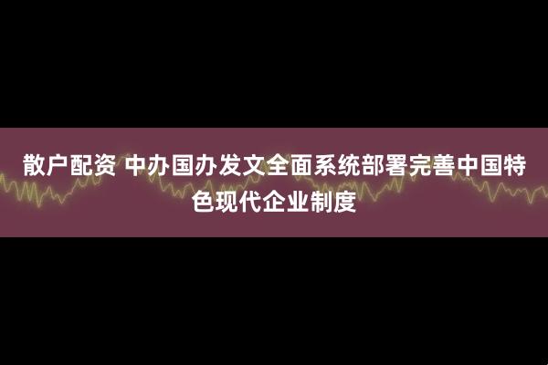 散户配资 中办国办发文全面系统部署完善中国特色现代企业制度