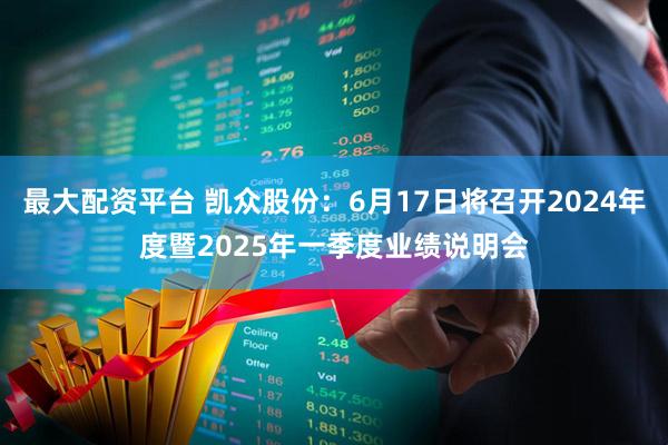 最大配资平台 凯众股份：6月17日将召开2024年度暨2025年一季度业绩说明会