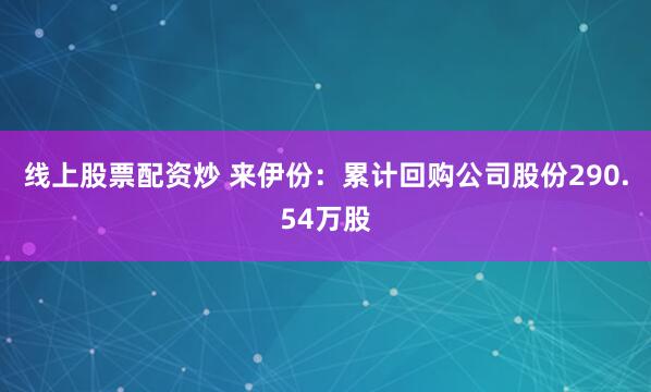 线上股票配资炒 来伊份：累计回购公司股份290.54万股