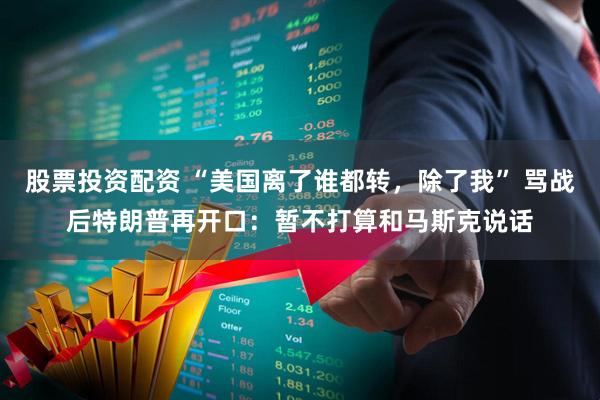 股票投资配资 “美国离了谁都转，除了我” 骂战后特朗普再开口：暂不打算和马斯克说话