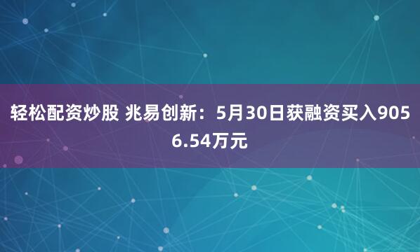 轻松配资炒股 兆易创新：5月30日获融资买入9056.54万元