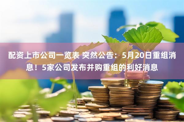 配资上市公司一览表 突然公告：5月20日重组消息！5家公司发布并购重组的利好消息