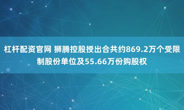 杠杆配资官网 狮腾控股授出合共约869.2万个受限制股份单位及55.66万份购股权