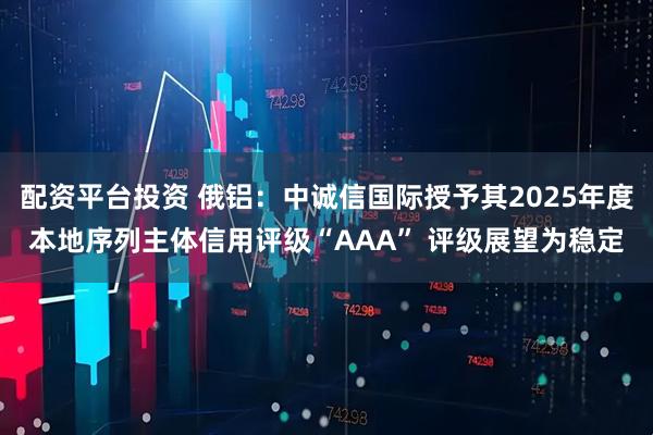配资平台投资 俄铝：中诚信国际授予其2025年度本地序列主体信用评级“AAA” 评级展望为稳定