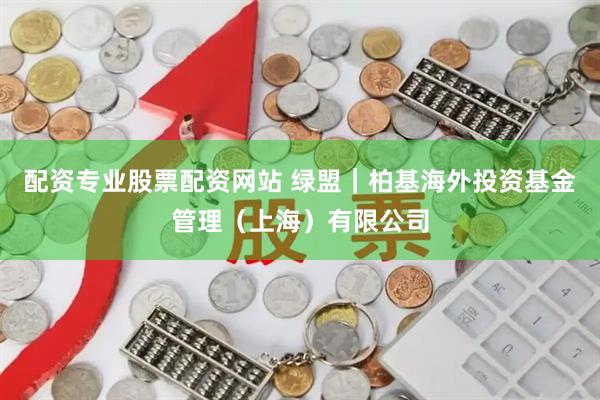 配资专业股票配资网站 绿盟｜柏基海外投资基金管理（上海）有限公司