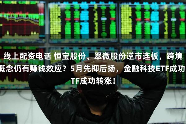 线上配资电话 恒宝股份、翠微股份逆市连板，跨境支付概念仍有赚钱效应？5月先抑后扬，金融科技ETF成功转涨！