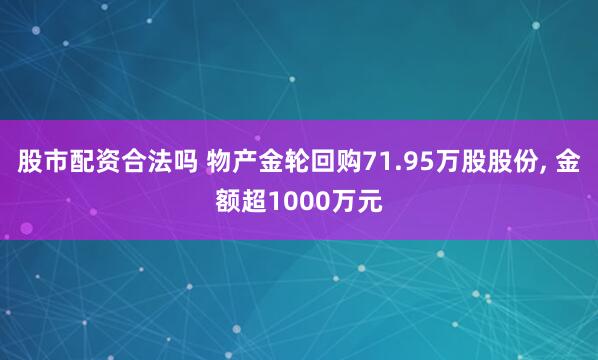 股市配资合法吗 物产金轮回购71.95万股股份, 金额超1000万元