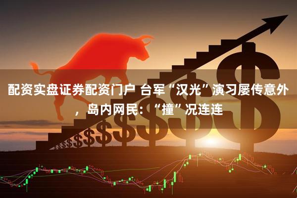 配资实盘证券配资门户 台军“汉光”演习屡传意外，岛内网民：“撞”况连连