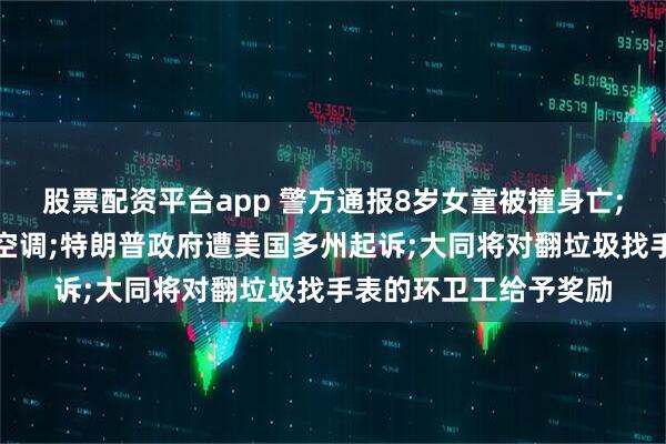 股票配资平台app 警方通报8岁女童被撞身亡;高温下东北人排队装空调;特朗普政府遭美国多州起诉;大同将对翻垃圾找手表的环卫工给予奖励