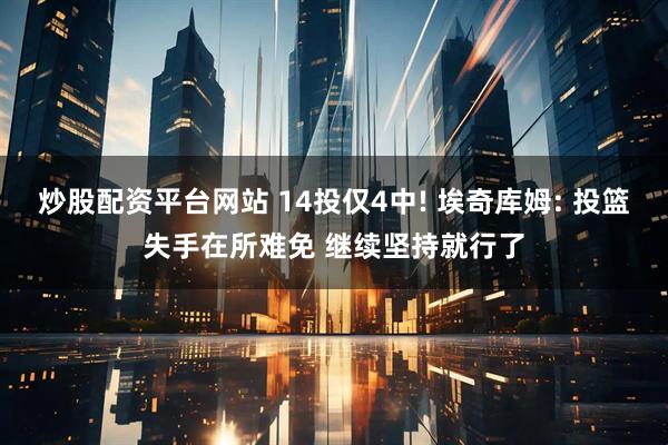 炒股配资平台网站 14投仅4中! 埃奇库姆: 投篮失手在所难免 继续坚持就行了