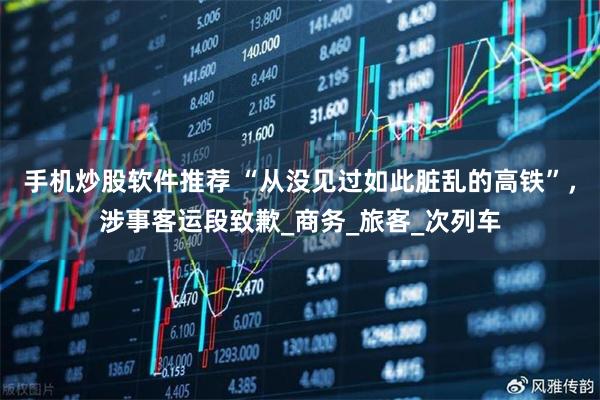 手机炒股软件推荐 “从没见过如此脏乱的高铁”，涉事客运段致歉_商务_旅客_次列车