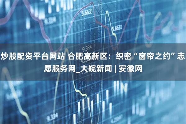 炒股配资平台网站 合肥高新区：织密“窗帘之约”志愿服务网_大皖新闻 | 安徽网