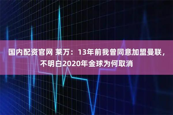 国内配资官网 莱万：13年前我曾同意加盟曼联，不明白2020年金球为何取消