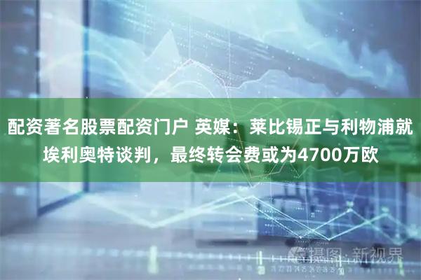 配资著名股票配资门户 英媒：莱比锡正与利物浦就埃利奥特谈判，最终转会费或为4700万欧