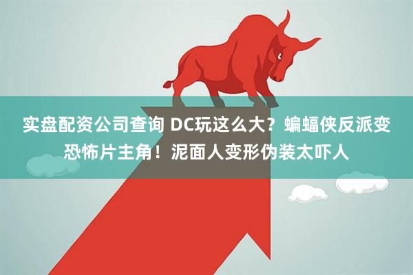 实盘配资公司查询 DC玩这么大？蝙蝠侠反派变恐怖片主角！泥面人变形伪装太吓人