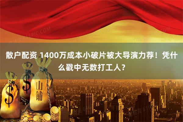 散户配资 1400万成本小破片被大导演力荐！凭什么戳中无数打工人？