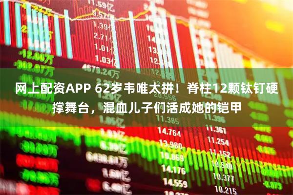 网上配资APP 62岁韦唯太拼！脊柱12颗钛钉硬撑舞台，混血儿子们活成她的铠甲