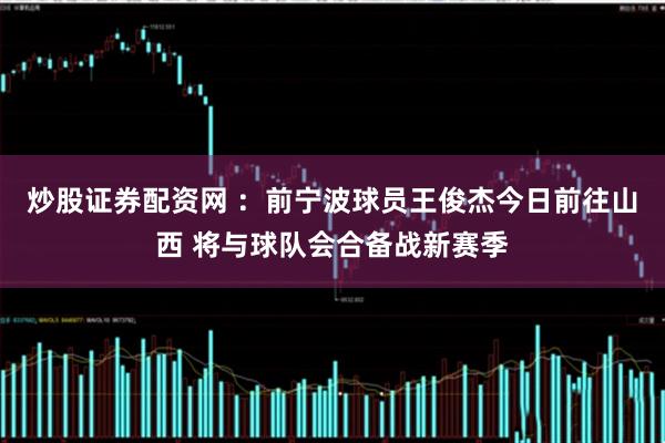 炒股证券配资网 ：前宁波球员王俊杰今日前往山西 将与球队会合备战新赛季