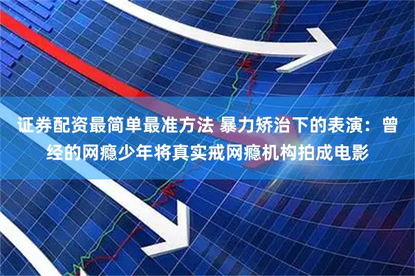 证券配资最简单最准方法 暴力矫治下的表演：曾经的网瘾少年将真实戒网瘾机构拍成电影
