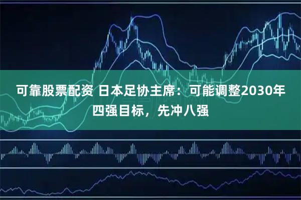 可靠股票配资 日本足协主席：可能调整2030年四强目标，先冲八强