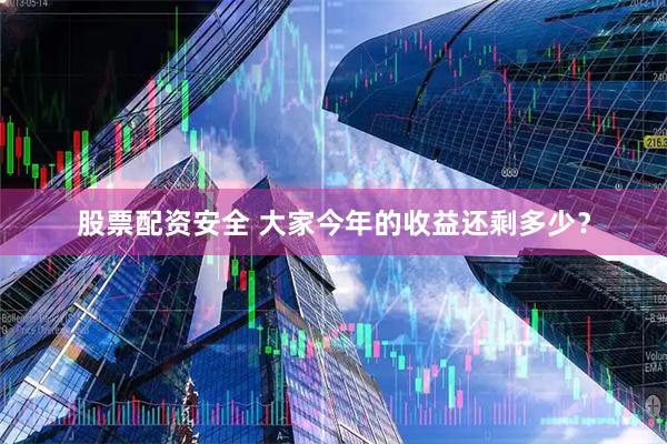 股票配资安全 大家今年的收益还剩多少？