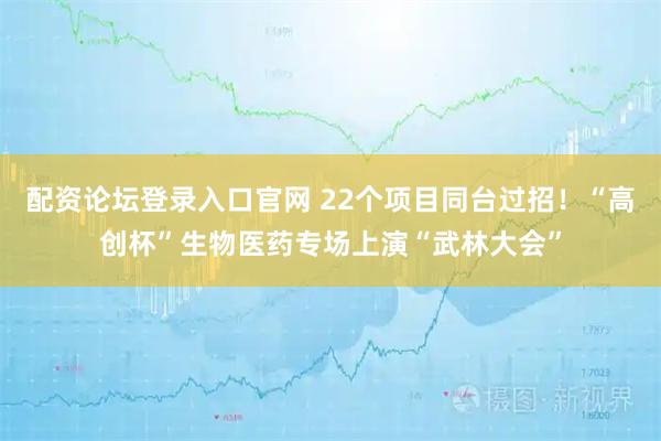 配资论坛登录入口官网 22个项目同台过招！“高创杯”生物医药专场上演“武林大会”