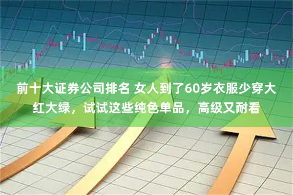 前十大证券公司排名 女人到了60岁衣服少穿大红大绿，试试这些纯色单品，高级又耐看