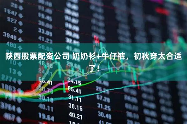陕西股票配资公司 奶奶衫+牛仔裤，初秋穿太合适了！