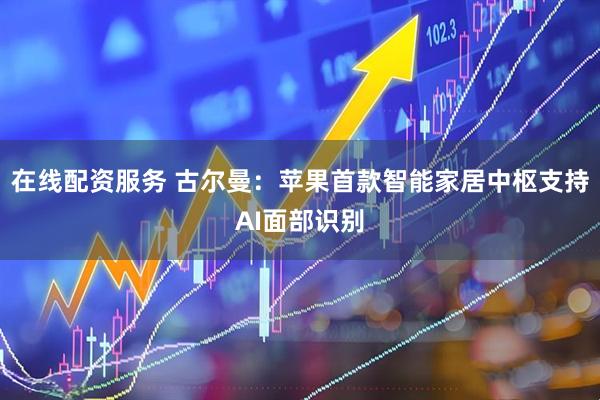 在线配资服务 古尔曼：苹果首款智能家居中枢支持AI面部识别