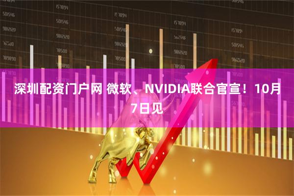 深圳配资门户网 微软、NVIDIA联合官宣!10月7日见