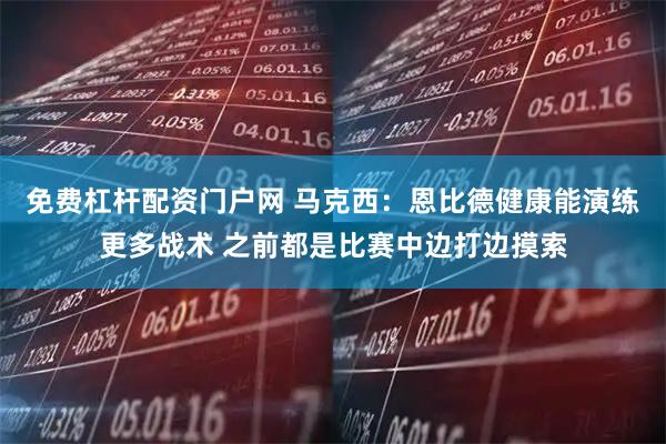 免费杠杆配资门户网 马克西：恩比德健康能演练更多战术 之前都是比赛中边打边摸索